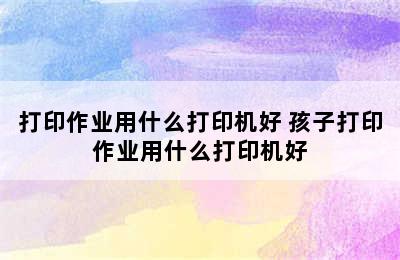 打印作业用什么打印机好 孩子打印作业用什么打印机好